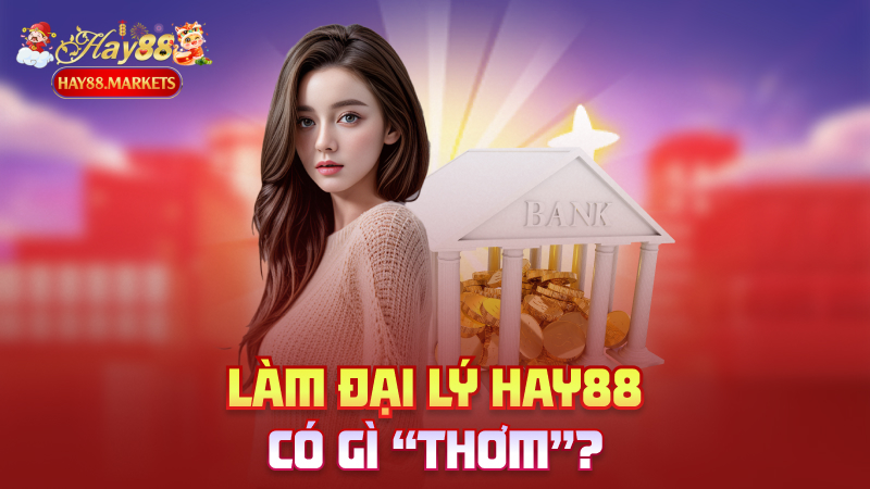 Làm đại lý Hay88 có gì “thơm”?
